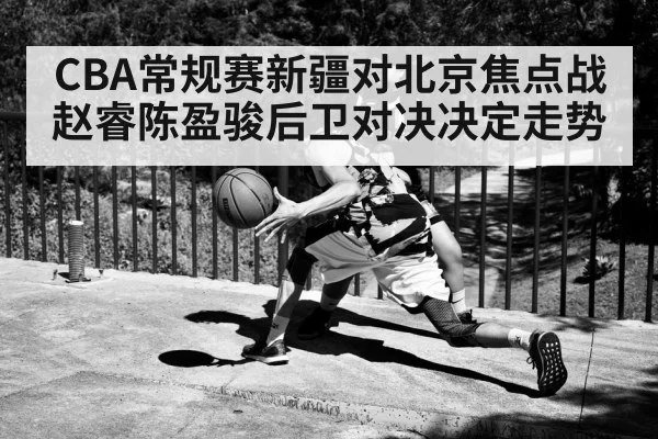 CBA常规赛新疆对北京焦点战 赵睿陈盈骏后卫对决决定走势