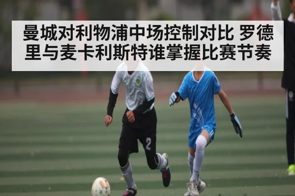 曼城对利物浦中场控制对比 罗德里与麦卡利斯特谁掌握比赛节奏